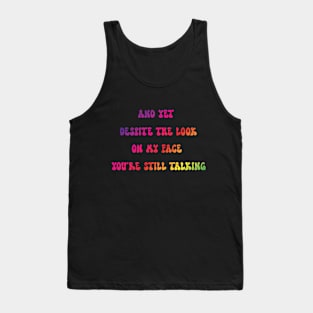 AND YET, DESPITE THE LOOK ON MY FACE, YOU'RE STILL TALKING,funny Tank Top